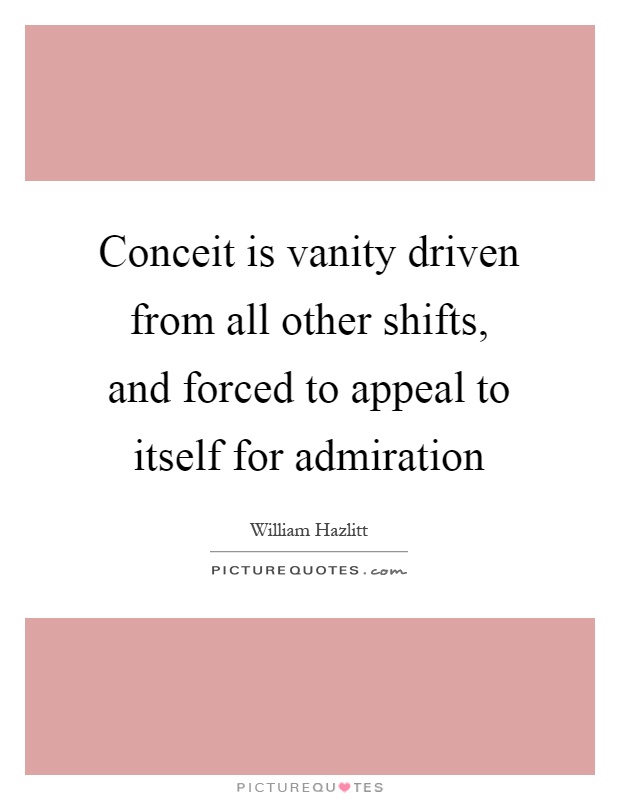 Conceit is vanity driven from all other shifts, and forced to appeal to itself for admiration Picture Quote #1