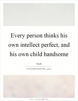 Every person thinks his own intellect perfect, and his own child handsome Picture Quote #1