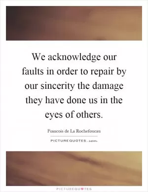 We acknowledge our faults in order to repair by our sincerity the damage they have done us in the eyes of others Picture Quote #1