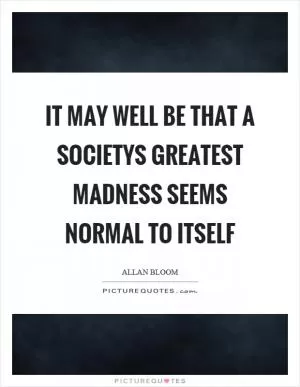 It may well be that a societys greatest madness seems normal to itself Picture Quote #1