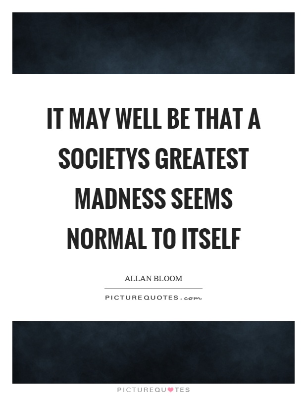 It may well be that a societys greatest madness seems normal to itself Picture Quote #1