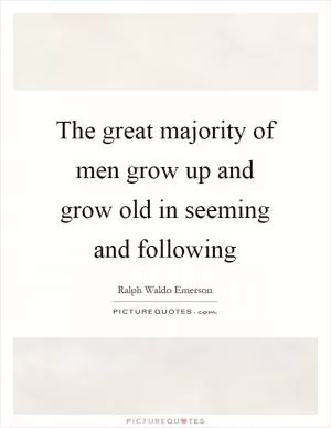 The great majority of men grow up and grow old in seeming and following Picture Quote #1