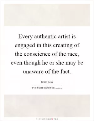 Every authentic artist is engaged in this creating of the conscience of the race, even though he or she may be unaware of the fact Picture Quote #1