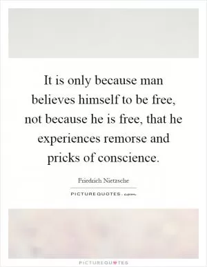 It is only because man believes himself to be free, not because he is free, that he experiences remorse and pricks of conscience Picture Quote #1
