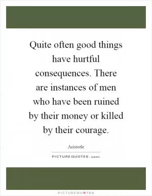 Quite often good things have hurtful consequences. There are instances of men who have been ruined by their money or killed by their courage Picture Quote #1