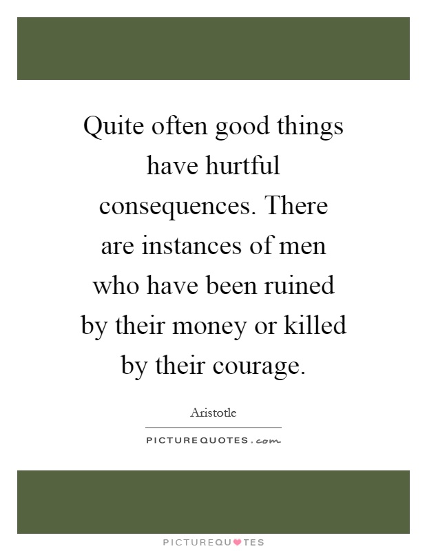 Quite often good things have hurtful consequences. There are instances of men who have been ruined by their money or killed by their courage Picture Quote #1