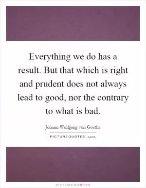 Everything we do has a result. But that which is right and prudent does not always lead to good, nor the contrary to what is bad Picture Quote #1