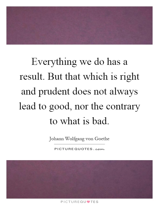 Everything we do has a result. But that which is right and prudent does not always lead to good, nor the contrary to what is bad Picture Quote #1