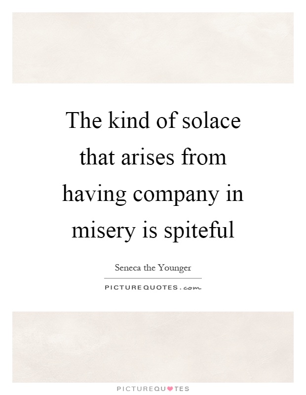 The kind of solace that arises from having company in misery is spiteful Picture Quote #1