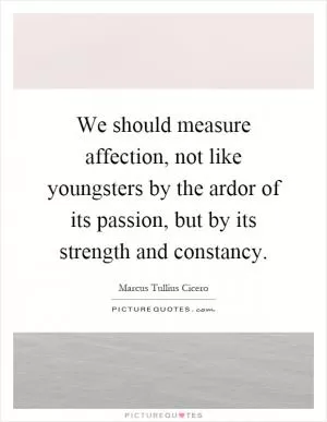 We should measure affection, not like youngsters by the ardor of its passion, but by its strength and constancy Picture Quote #1