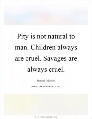Pity is not natural to man. Children always are cruel. Savages are always cruel Picture Quote #1
