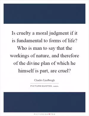 Is cruelty a moral judgment if it is fundamental to forms of life? Who is man to say that the workings of nature, and therefore of the divine plan of which he himself is part, are cruel? Picture Quote #1