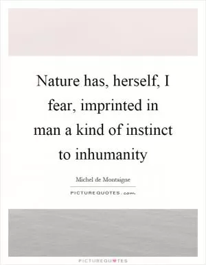 Nature has, herself, I fear, imprinted in man a kind of instinct to inhumanity Picture Quote #1