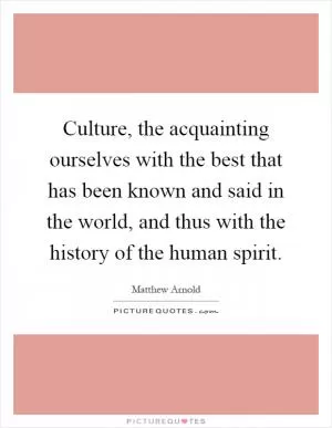 Culture, the acquainting ourselves with the best that has been known and said in the world, and thus with the history of the human spirit Picture Quote #1