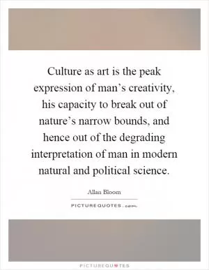 Culture as art is the peak expression of man’s creativity, his capacity to break out of nature’s narrow bounds, and hence out of the degrading interpretation of man in modern natural and political science Picture Quote #1