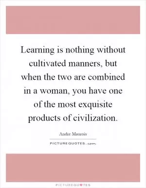 Learning is nothing without cultivated manners, but when the two are combined in a woman, you have one of the most exquisite products of civilization Picture Quote #1