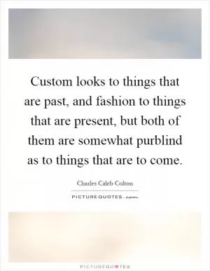 Custom looks to things that are past, and fashion to things that are present, but both of them are somewhat purblind as to things that are to come Picture Quote #1