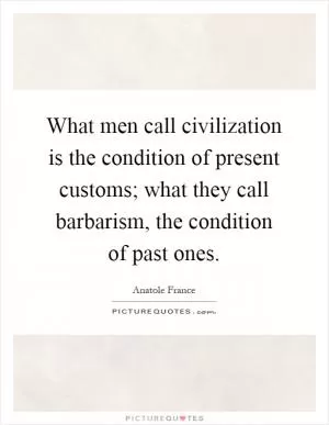What men call civilization is the condition of present customs; what they call barbarism, the condition of past ones Picture Quote #1