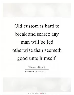 Old custom is hard to break and scarce any man will be led otherwise than seemeth good unto himself Picture Quote #1
