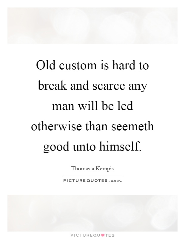 Old custom is hard to break and scarce any man will be led otherwise than seemeth good unto himself Picture Quote #1