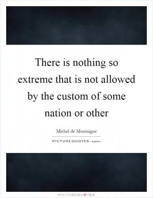 There is nothing so extreme that is not allowed by the custom of some nation or other Picture Quote #1