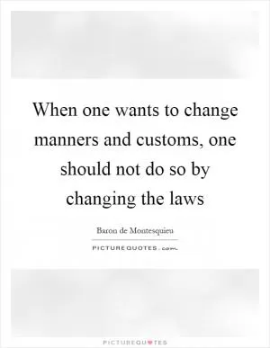When one wants to change manners and customs, one should not do so by changing the laws Picture Quote #1