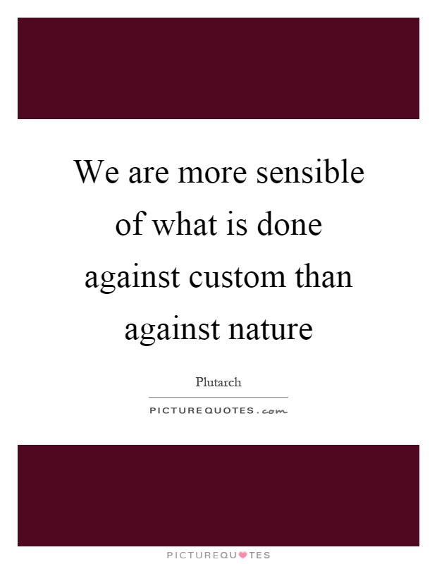 We are more sensible of what is done against custom than against nature Picture Quote #1