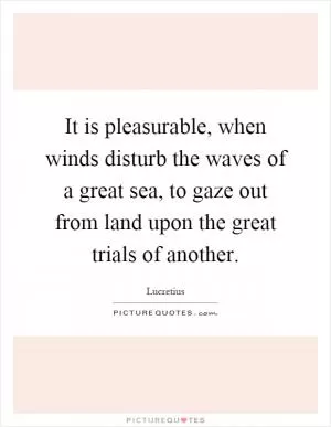 It is pleasurable, when winds disturb the waves of a great sea, to gaze out from land upon the great trials of another Picture Quote #1