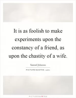 It is as foolish to make experiments upon the constancy of a friend, as upon the chastity of a wife Picture Quote #1