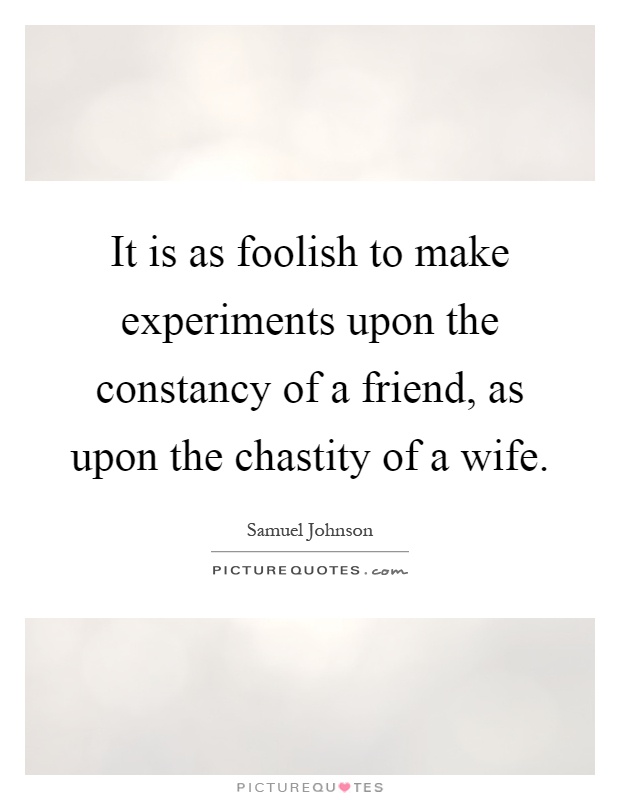 It is as foolish to make experiments upon the constancy of a friend, as upon the chastity of a wife Picture Quote #1
