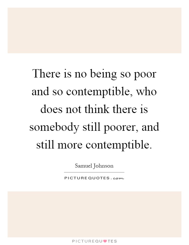 There is no being so poor and so contemptible, who does not think there is somebody still poorer, and still more contemptible Picture Quote #1