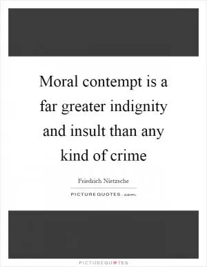 Moral contempt is a far greater indignity and insult than any kind of crime Picture Quote #1