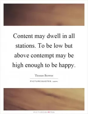 Content may dwell in all stations. To be low but above contempt may be high enough to be happy Picture Quote #1