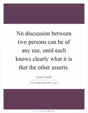 No discussion between two persons can be of any use, until each knows clearly what it is that the other asserts Picture Quote #1