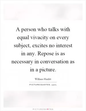 A person who talks with equal vivacity on every subject, excites no interest in any. Repose is as necessary in conversation as in a picture Picture Quote #1