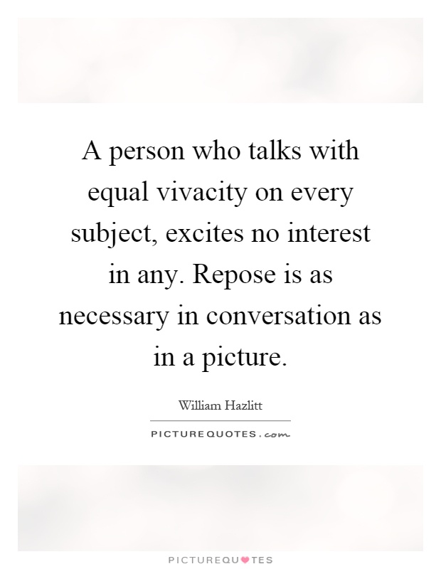 A person who talks with equal vivacity on every subject, excites no interest in any. Repose is as necessary in conversation as in a picture Picture Quote #1