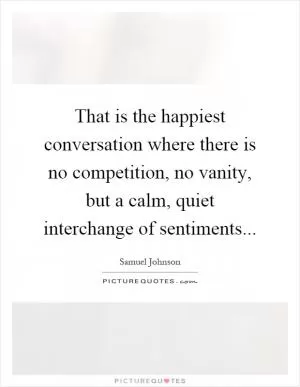 That is the happiest conversation where there is no competition, no vanity, but a calm, quiet interchange of sentiments Picture Quote #1