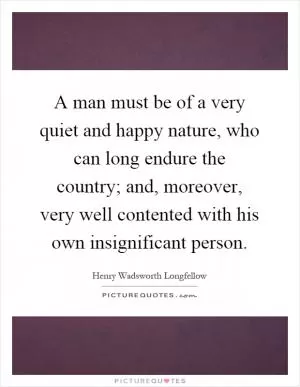 A man must be of a very quiet and happy nature, who can long endure the country; and, moreover, very well contented with his own insignificant person Picture Quote #1