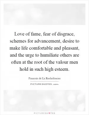 Love of fame, fear of disgrace, schemes for advancement, desire to make life comfortable and pleasant, and the urge to humiliate others are often at the root of the valour men hold in such high esteem Picture Quote #1