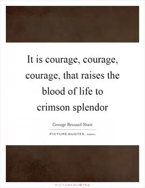 It is courage, courage, courage, that raises the blood of life to crimson splendor Picture Quote #1