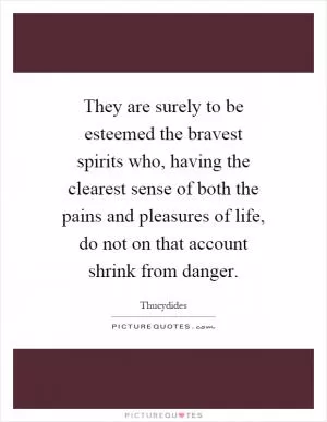They are surely to be esteemed the bravest spirits who, having the clearest sense of both the pains and pleasures of life, do not on that account shrink from danger Picture Quote #1