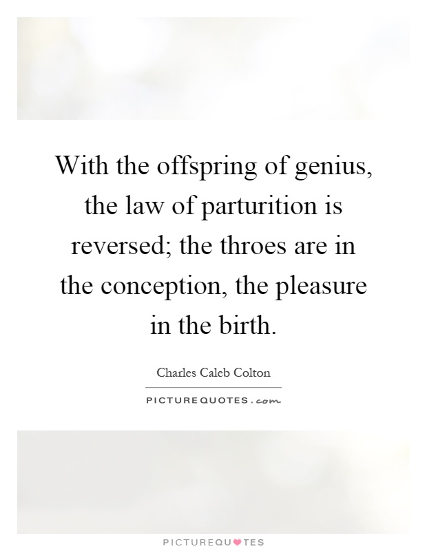 With the offspring of genius, the law of parturition is reversed; the throes are in the conception, the pleasure in the birth Picture Quote #1