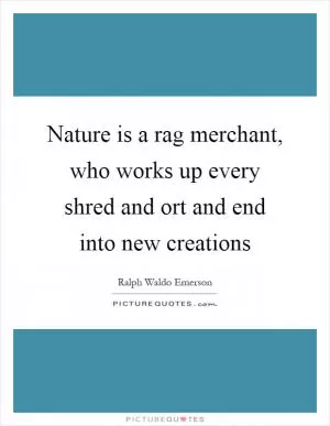 Nature is a rag merchant, who works up every shred and ort and end into new creations Picture Quote #1