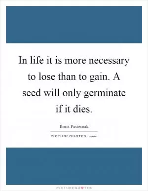 In life it is more necessary to lose than to gain. A seed will only germinate if it dies Picture Quote #1