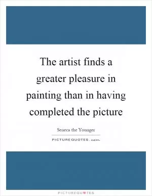 The artist finds a greater pleasure in painting than in having completed the picture Picture Quote #1