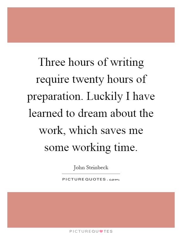 Three hours of writing require twenty hours of preparation. Luckily I have learned to dream about the work, which saves me some working time Picture Quote #1