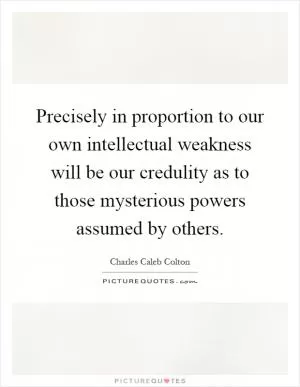 Precisely in proportion to our own intellectual weakness will be our credulity as to those mysterious powers assumed by others Picture Quote #1