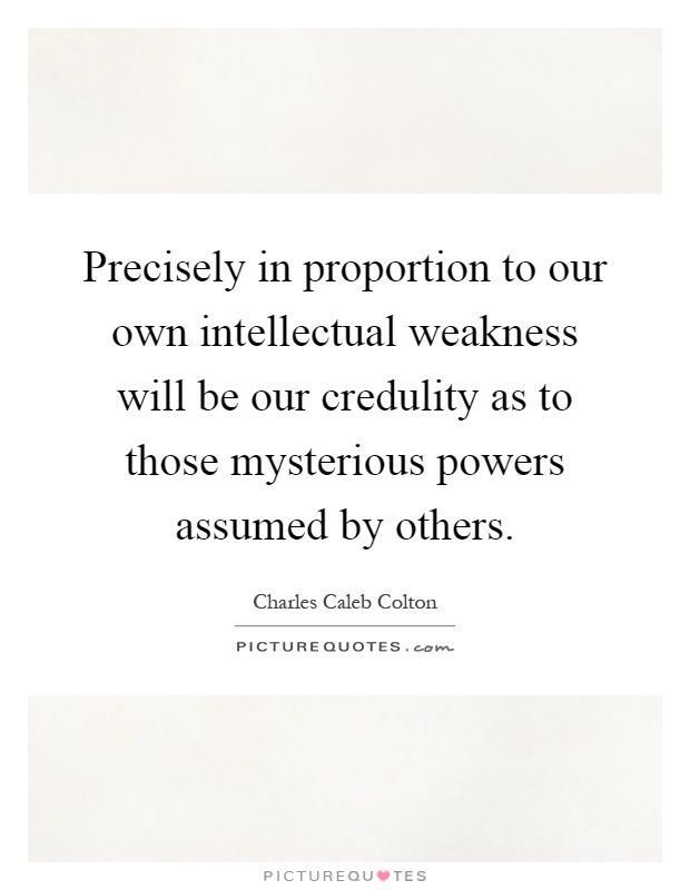 Precisely in proportion to our own intellectual weakness will be our credulity as to those mysterious powers assumed by others Picture Quote #1