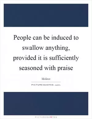 People can be induced to swallow anything, provided it is sufficiently seasoned with praise Picture Quote #1