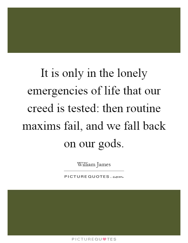 It is only in the lonely emergencies of life that our creed is tested: then routine maxims fail, and we fall back on our gods Picture Quote #1